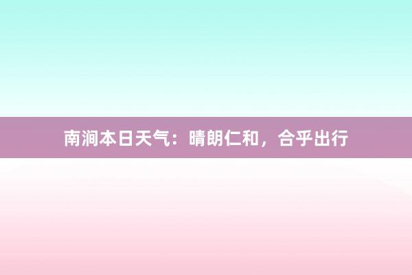 南涧本日天气：晴朗仁和，合乎出行