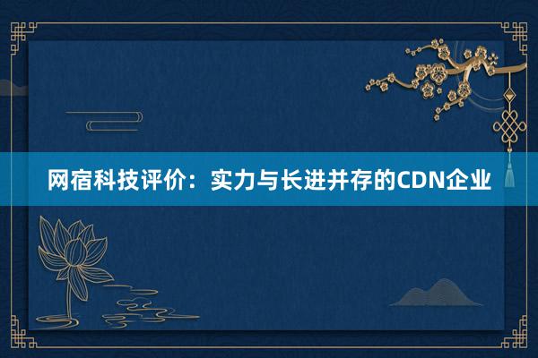 网宿科技评价：实力与长进并存的CDN企业